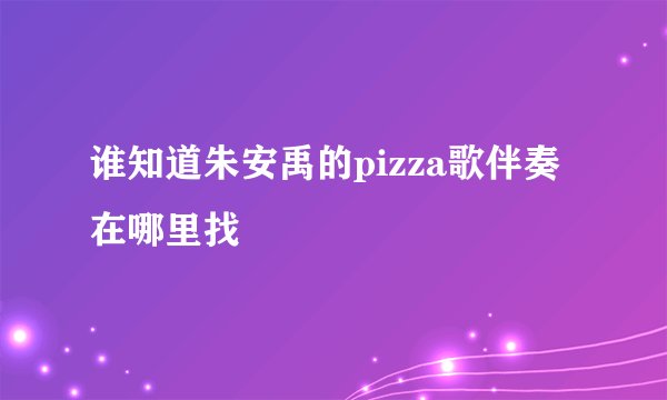 谁知道朱安禹的pizza歌伴奏在哪里找