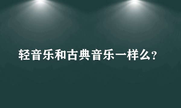 轻音乐和古典音乐一样么？