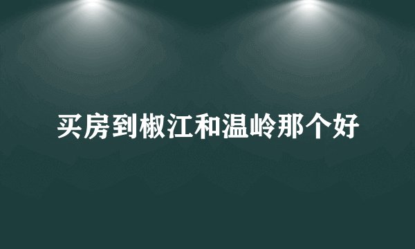 买房到椒江和温岭那个好