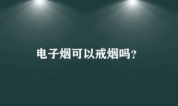 电子烟可以戒烟吗？