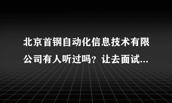 北京首钢自动化信息技术有限公司有人听过吗？让去面试会不会是骗子？北京的同胞们。