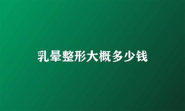 乳晕整形大概多少钱