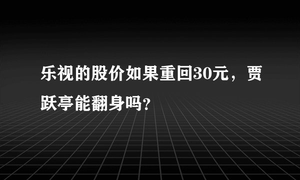 乐视的股价如果重回30元，贾跃亭能翻身吗？