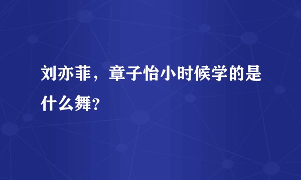 刘亦菲，章子怡小时候学的是什么舞？