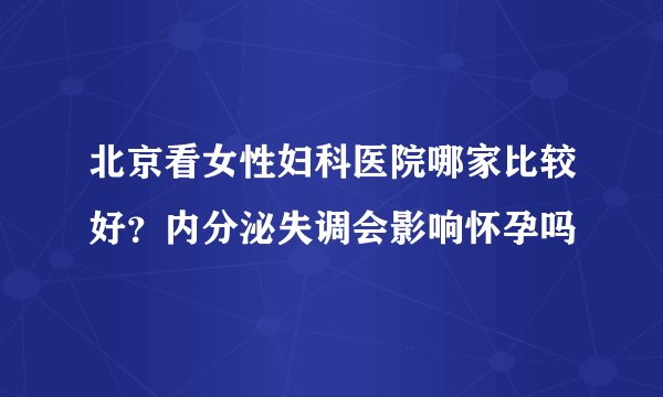 北京看女性妇科医院哪家比较好？内分泌失调会影响怀孕吗