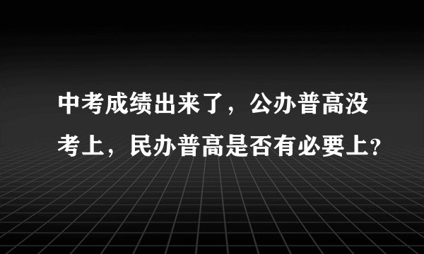 中考成绩出来了，公办普高没考上，民办普高是否有必要上？