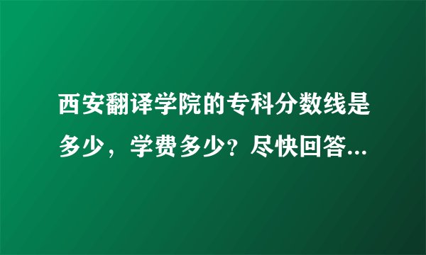 西安翻译学院的专科分数线是多少，学费多少？尽快回答！！急！