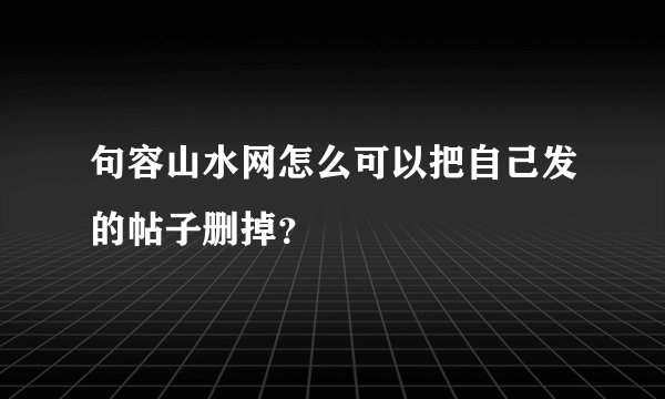句容山水网怎么可以把自己发的帖子删掉？