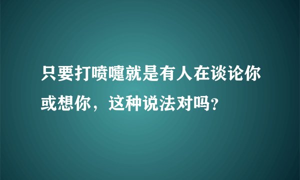 只要打喷嚏就是有人在谈论你或想你，这种说法对吗？