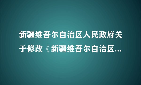 新疆维吾尔自治区人民政府关于修改《新疆维吾尔自治区实施〈城镇土地使用税暂行条例〉细则》的决定