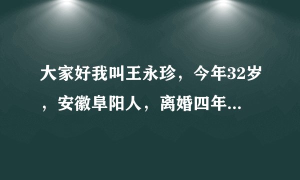 大家好我叫王永珍，今年32岁，安徽阜阳人，离婚四年，因一个人单身过着平淡的生活，可是有一天在网络认