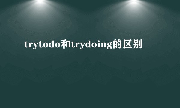 trytodo和trydoing的区别
