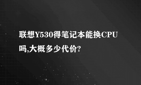 联想Y530得笔记本能换CPU吗,大概多少代价?