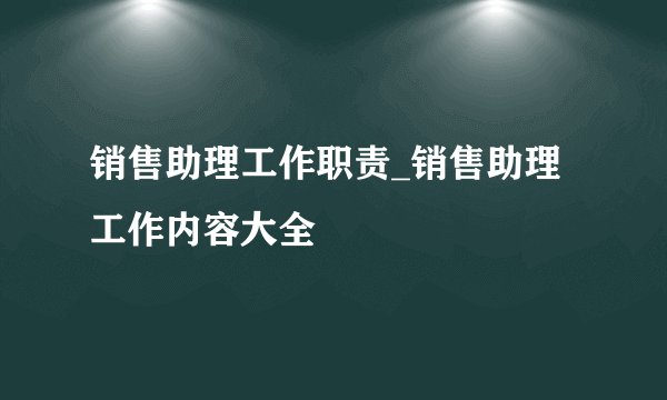 销售助理工作职责_销售助理工作内容大全