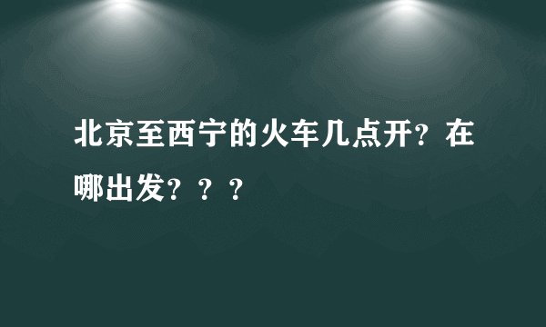 北京至西宁的火车几点开？在哪出发？？？