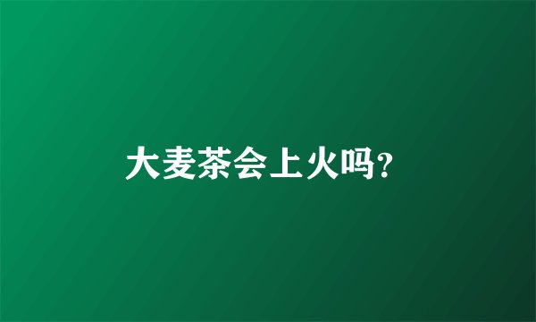 大麦茶会上火吗？