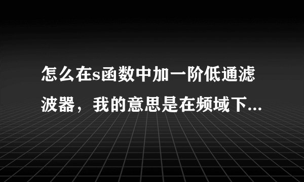 怎么在s函数中加一阶低通滤波器，我的意思是在频域下那个s怎么表示，