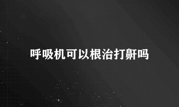 呼吸机可以根治打鼾吗