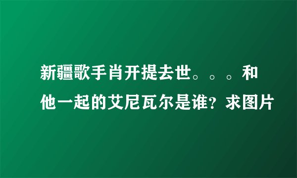 新疆歌手肖开提去世。。。和他一起的艾尼瓦尔是谁？求图片