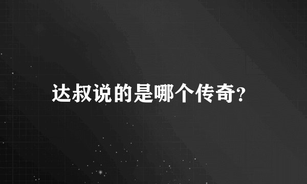 达叔说的是哪个传奇？