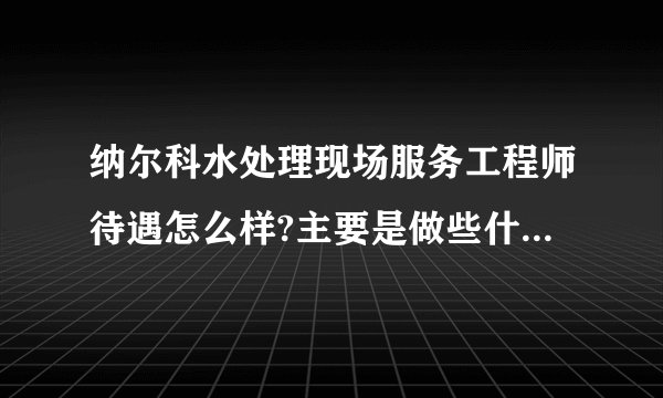 纳尔科水处理现场服务工程师待遇怎么样?主要是做些什么，工作强度大不？