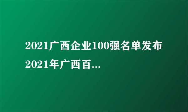2021广西企业100强名单发布 2021年广西百强企业排行榜一览