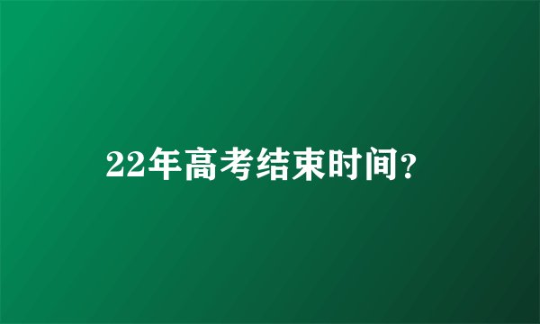 22年高考结束时间？