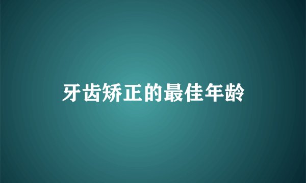 牙齿矫正的最佳年龄