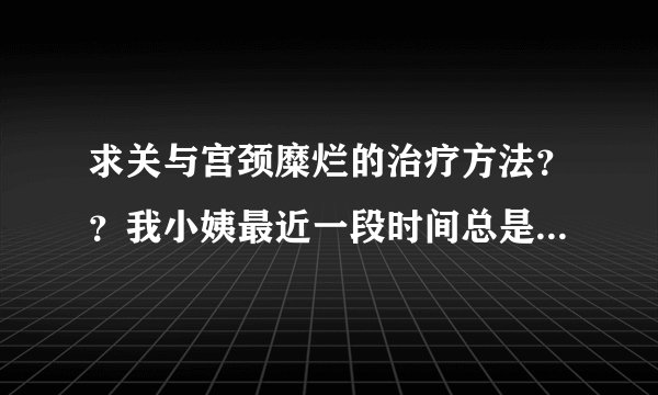 求关与宫颈糜烂的治疗方法？？我小姨最近一段时间总是...