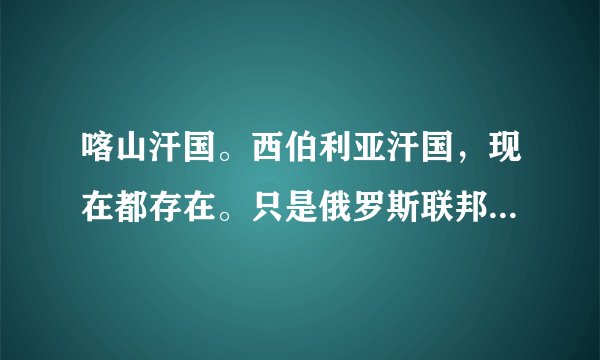 喀山汗国。西伯利亚汗国，现在都存在。只是俄罗斯联邦，行政区，是这样吗？