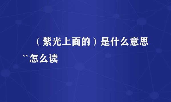 臸（紫光上面的）是什么意思``怎么读