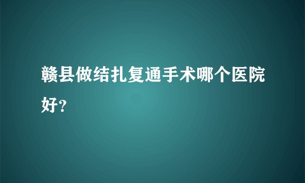 赣县做结扎复通手术哪个医院好？