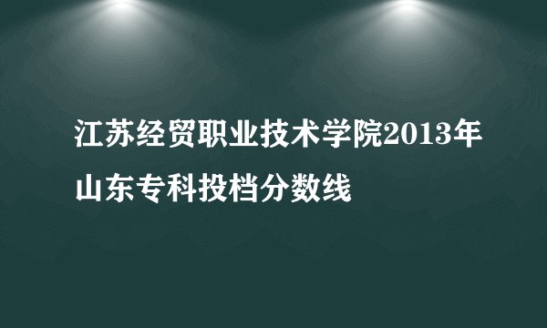 江苏经贸职业技术学院2013年山东专科投档分数线