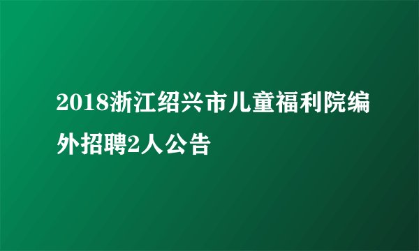 2018浙江绍兴市儿童福利院编外招聘2人公告