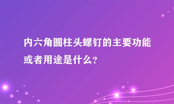内六角圆柱头螺钉的主要功能或者用途是什么？