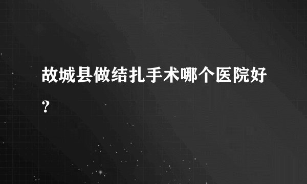 故城县做结扎手术哪个医院好？