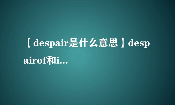 【despair是什么意思】despairof和indespair两者都有绝望的意思.可是有什么区别么?