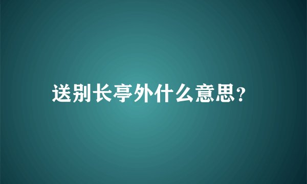 送别长亭外什么意思？