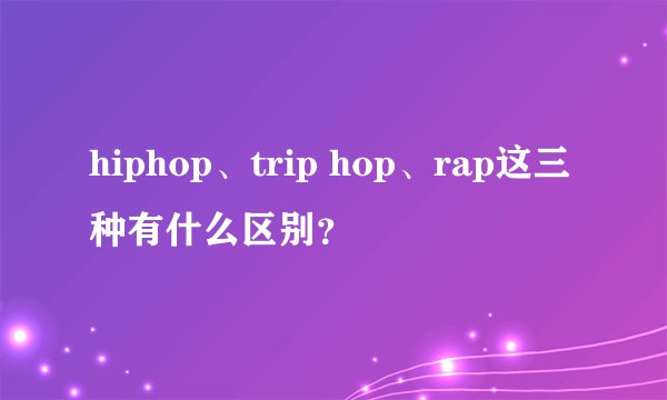 hiphop、trip hop、rap这三种有什么区别？