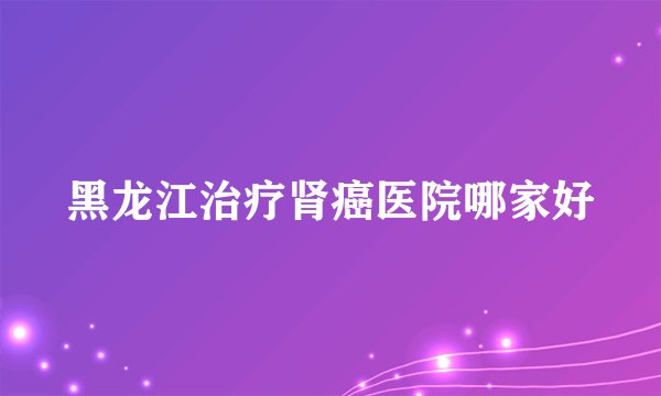 黑龙江治疗肾癌医院哪家好