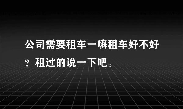 公司需要租车一嗨租车好不好？租过的说一下吧。