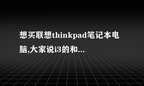 想买联想thinkpad笔记本电脑,大家说i3的和i5的不同大吗?(本人主要用来办公,刚工作没什么
