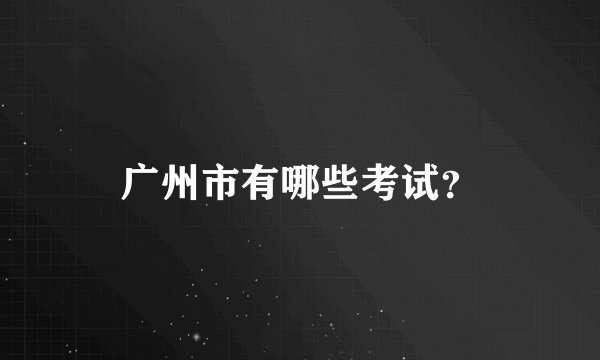 广州市有哪些考试？