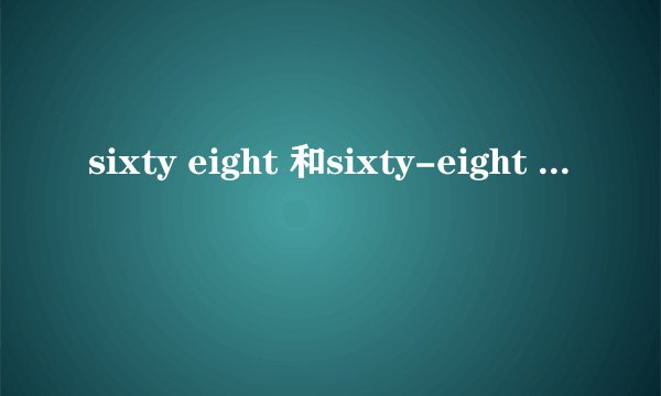 sixty eight 和sixty-eight 什么区别