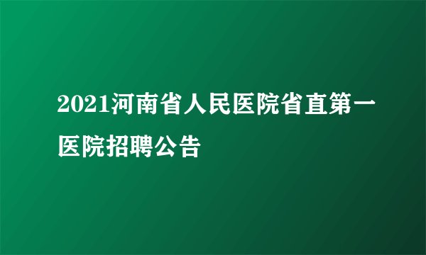 2021河南省人民医院省直第一医院招聘公告