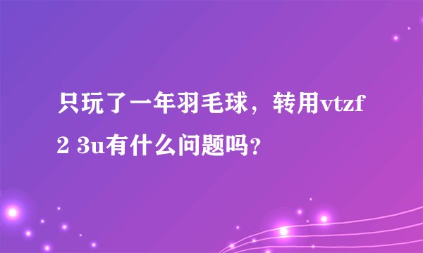 只玩了一年羽毛球，转用vtzf2 3u有什么问题吗？