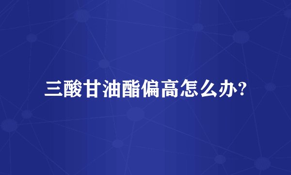 三酸甘油酯偏高怎么办?