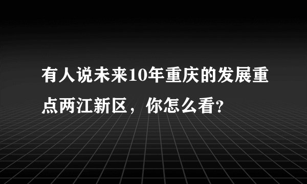 有人说未来10年重庆的发展重点两江新区，你怎么看？