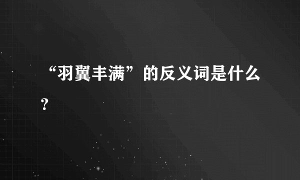 “羽翼丰满”的反义词是什么？