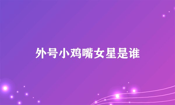 外号小鸡嘴女星是谁